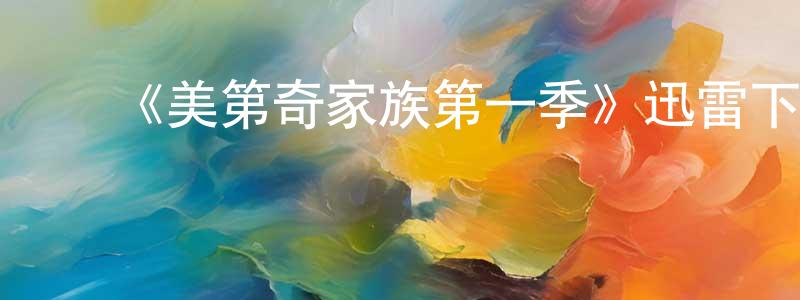 ﻿白永红发布﻿《美第奇家族第一季》迅雷下载/在线观看-犯罪历史-美剧天堂
